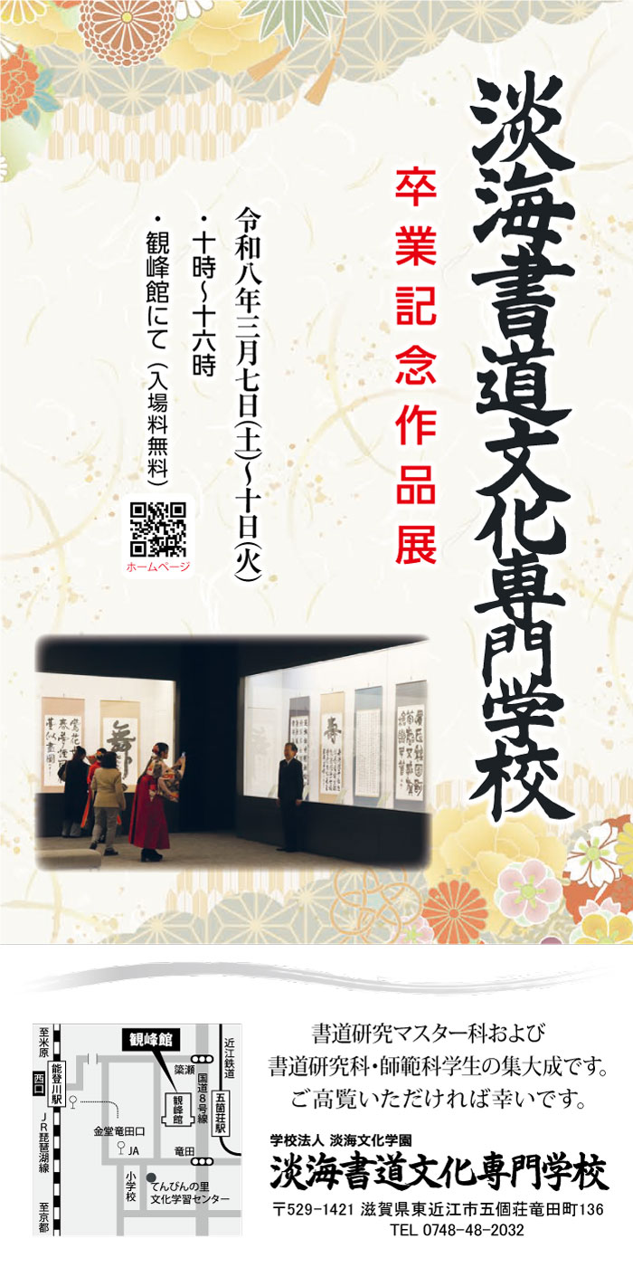 淡海書道文化専門学校　卒業記念作品展　会期：令和8年2022年3月7日(土)〜10日(金)　時間：10:00〜16：00　会場：観峰館にて（入場料無料）